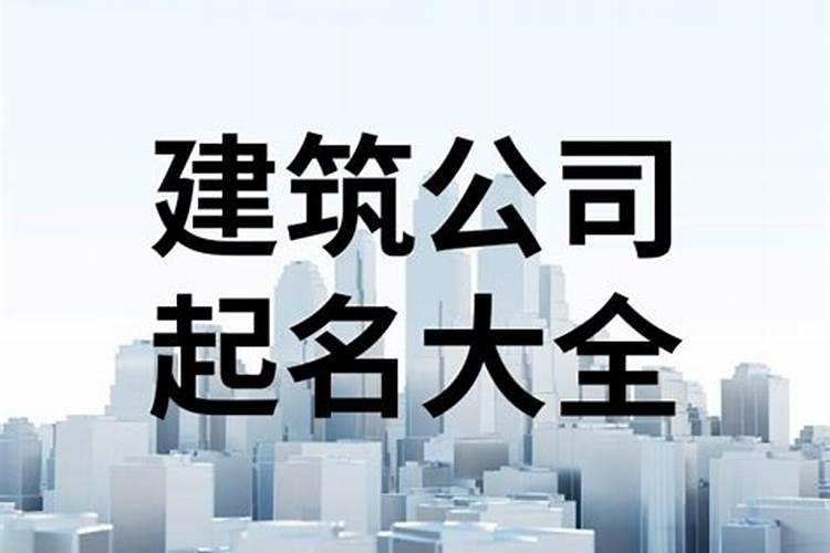 工程建筑公司名字起名大全 诸事顺利的建筑公司名字