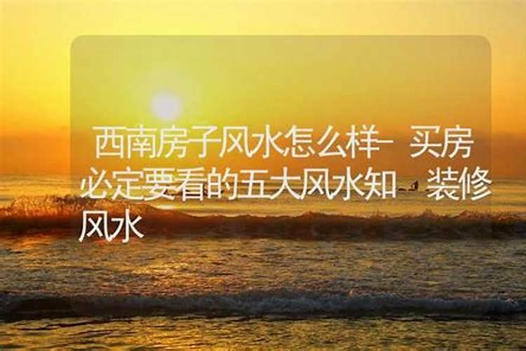 买房必定要看的五大风水知识西南朝向房子风水如何？